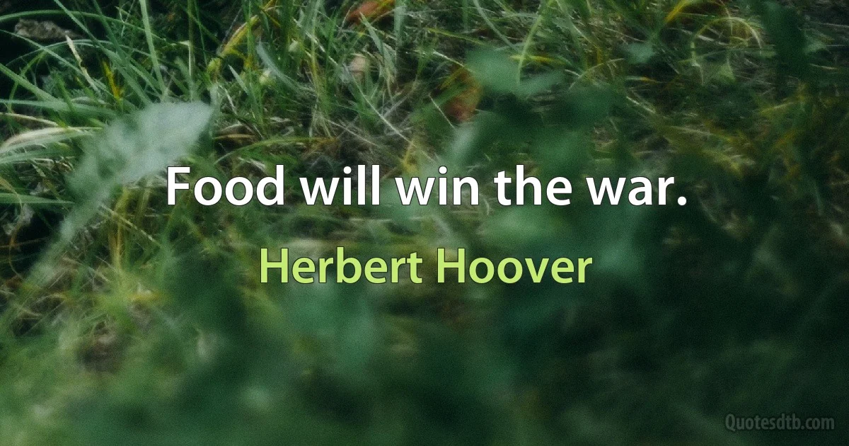 Food will win the war. (Herbert Hoover)