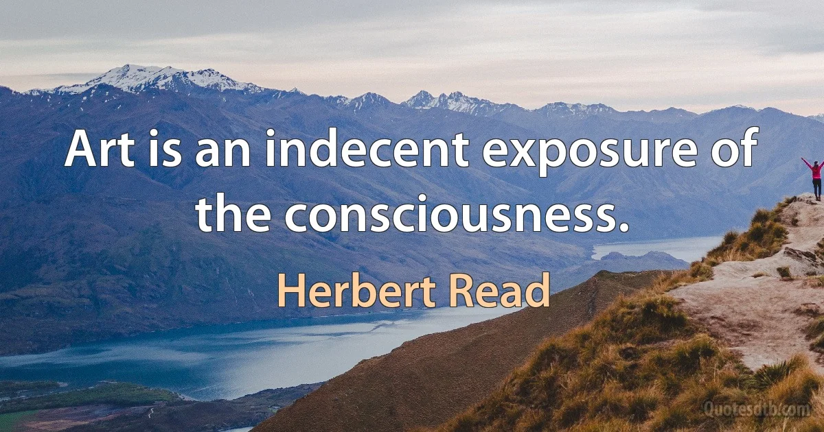 Art is an indecent exposure of the consciousness. (Herbert Read)