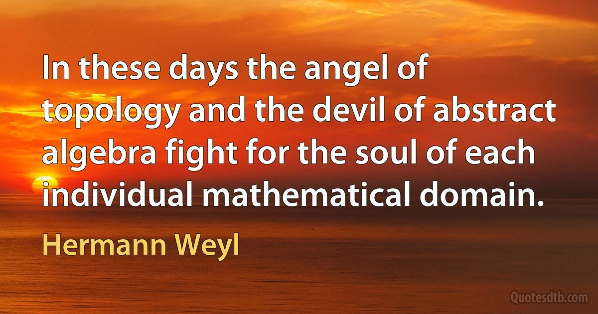 In these days the angel of topology and the devil of abstract algebra fight for the soul of each individual mathematical domain. (Hermann Weyl)