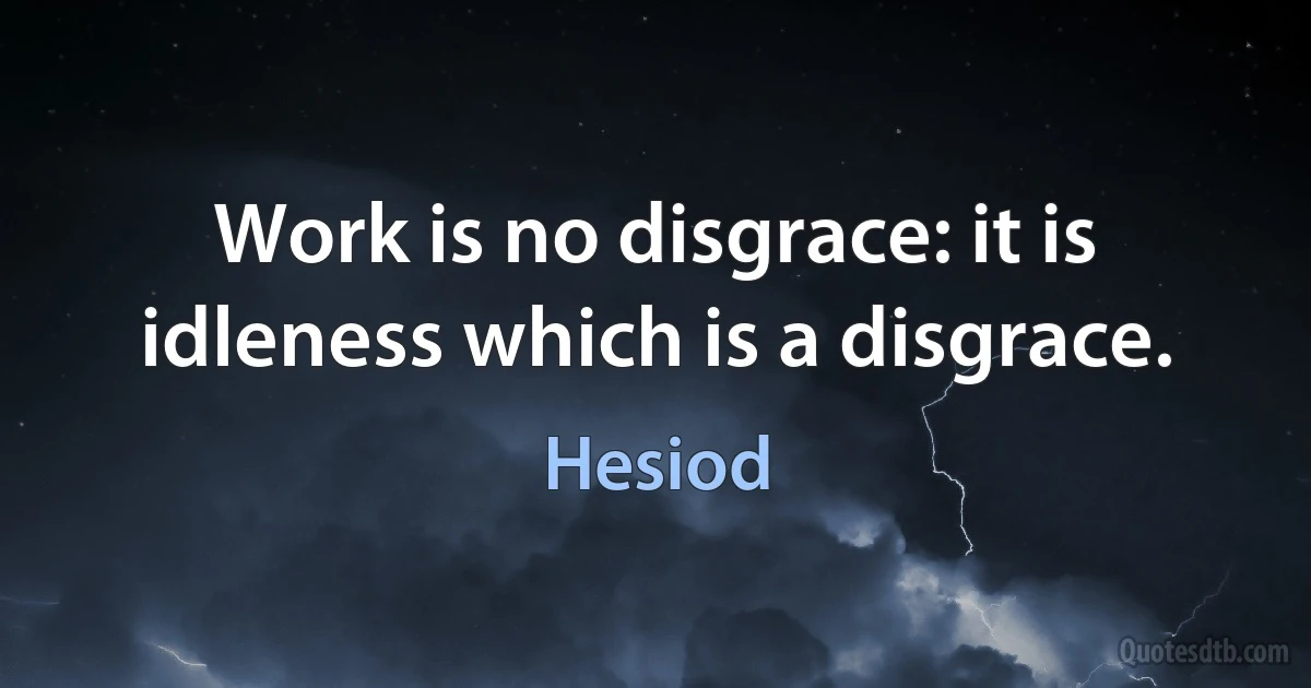 Work is no disgrace: it is idleness which is a disgrace. (Hesiod)