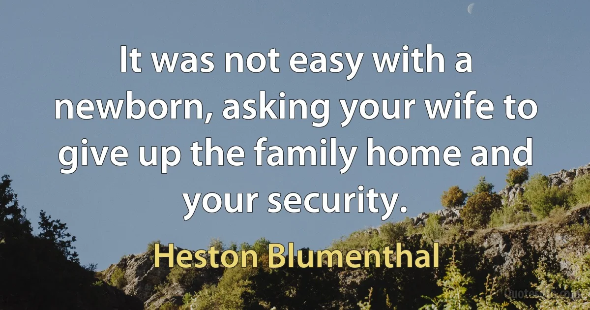 It was not easy with a newborn, asking your wife to give up the family home and your security. (Heston Blumenthal)