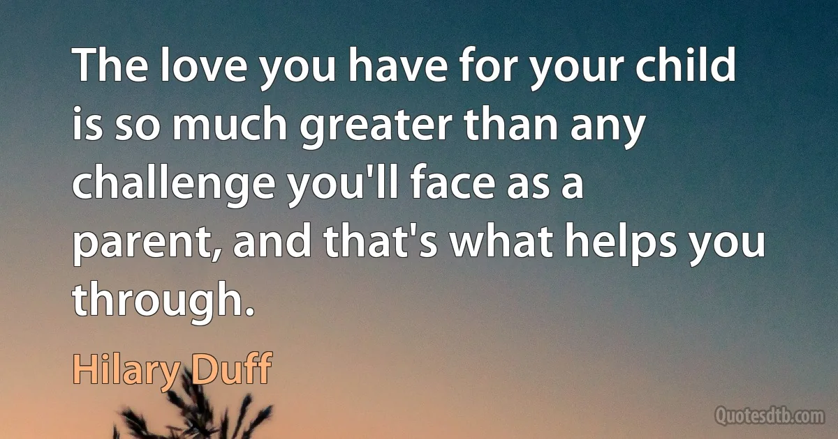 The love you have for your child is so much greater than any challenge you'll face as a parent, and that's what helps you through. (Hilary Duff)