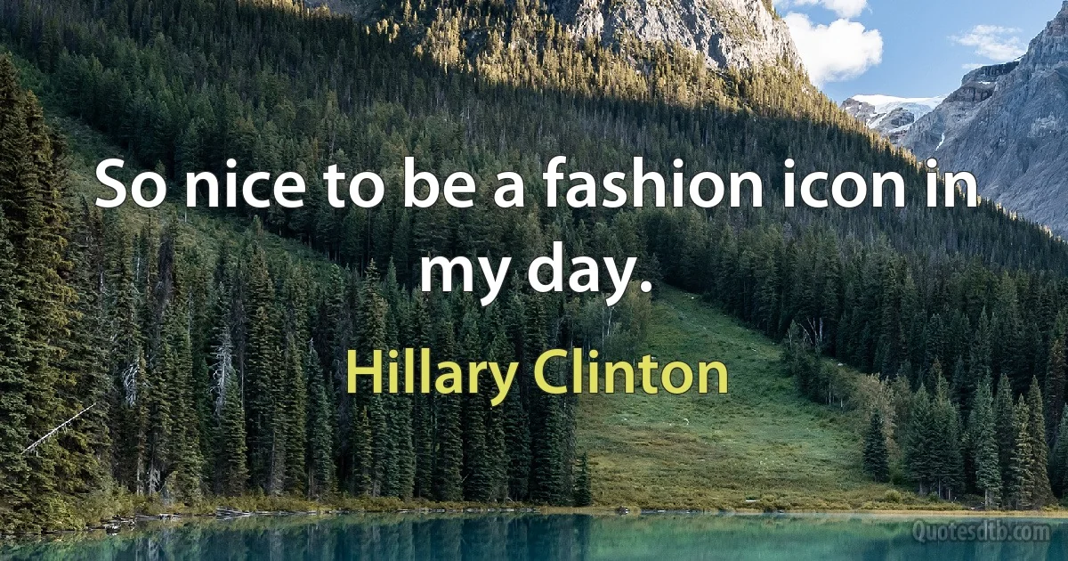 So nice to be a fashion icon in my day. (Hillary Clinton)