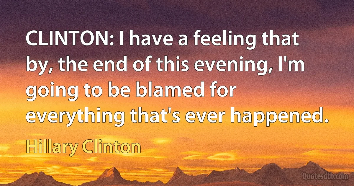 CLINTON: I have a feeling that by, the end of this evening, I'm going to be blamed for everything that's ever happened. (Hillary Clinton)