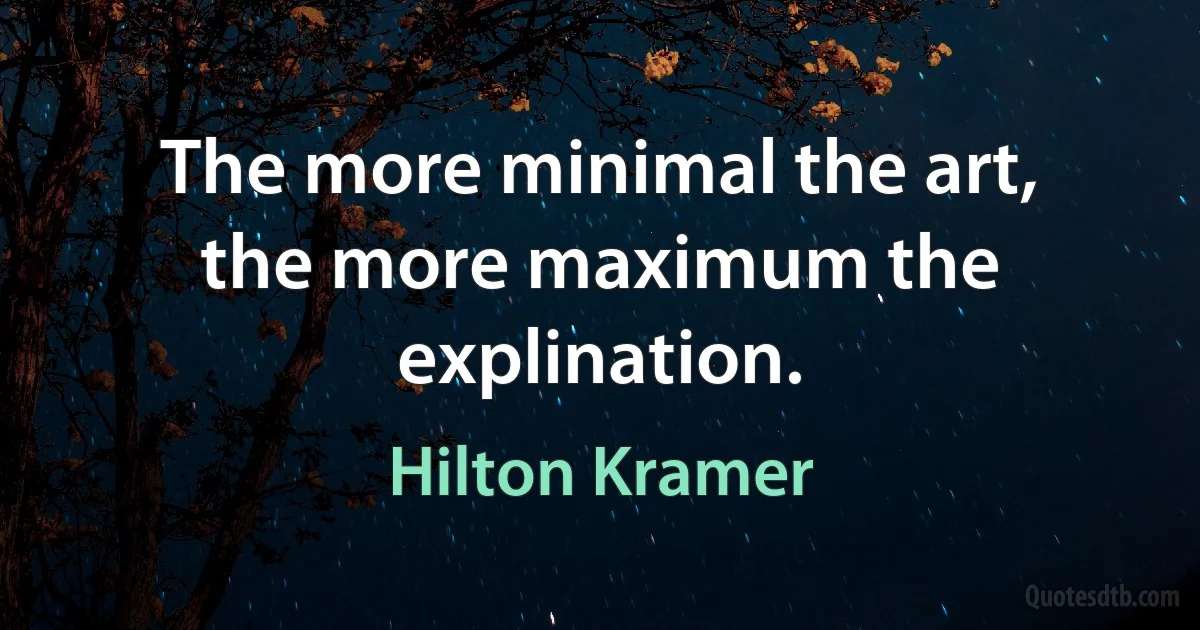 The more minimal the art, the more maximum the explination. (Hilton Kramer)