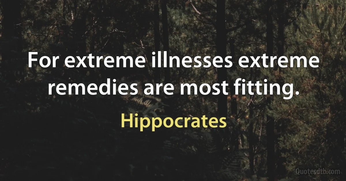 For extreme illnesses extreme remedies are most fitting. (Hippocrates)