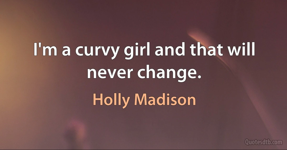 I'm a curvy girl and that will never change. (Holly Madison)