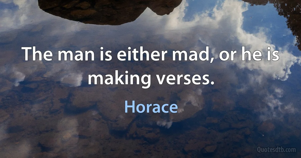 The man is either mad, or he is making verses. (Horace)