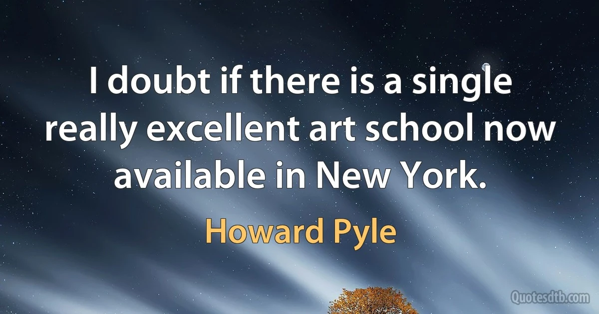 I doubt if there is a single really excellent art school now available in New York. (Howard Pyle)