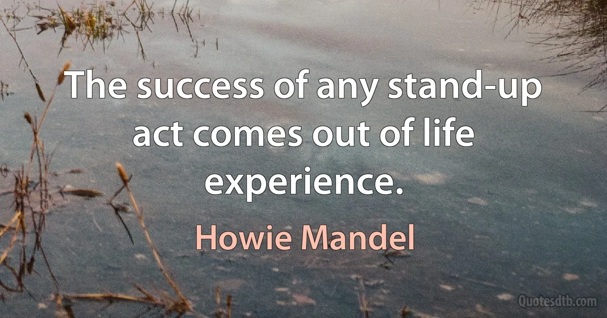 The success of any stand-up act comes out of life experience. (Howie Mandel)