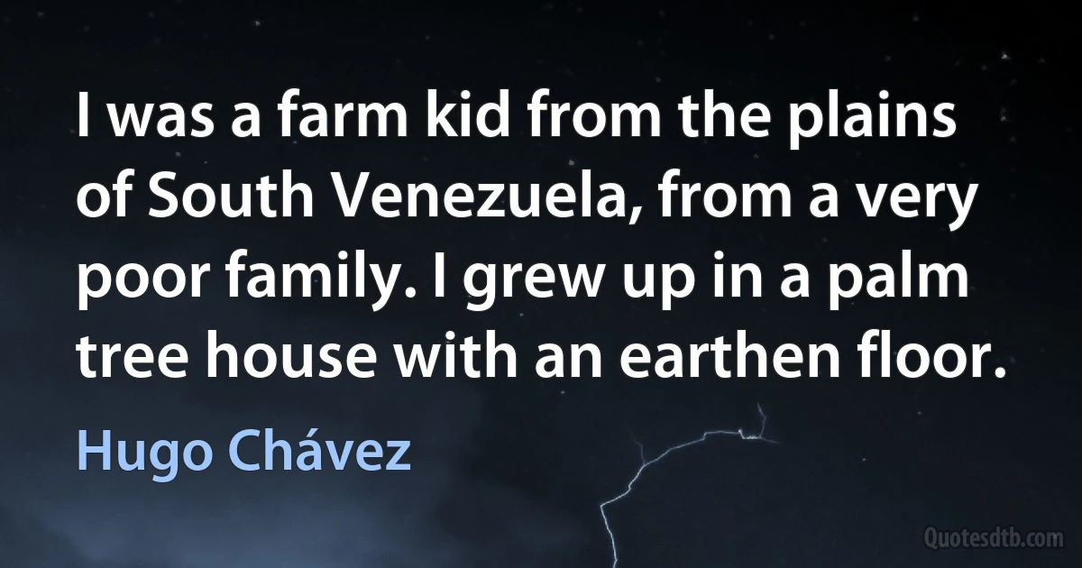 I was a farm kid from the plains of South Venezuela, from a very poor family. I grew up in a palm tree house with an earthen floor. (Hugo Chávez)