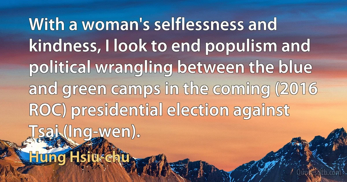 With a woman's selflessness and kindness, I look to end populism and political wrangling between the blue and green camps in the coming (2016 ROC) presidential election against Tsai (Ing-wen). (Hung Hsiu-chu)