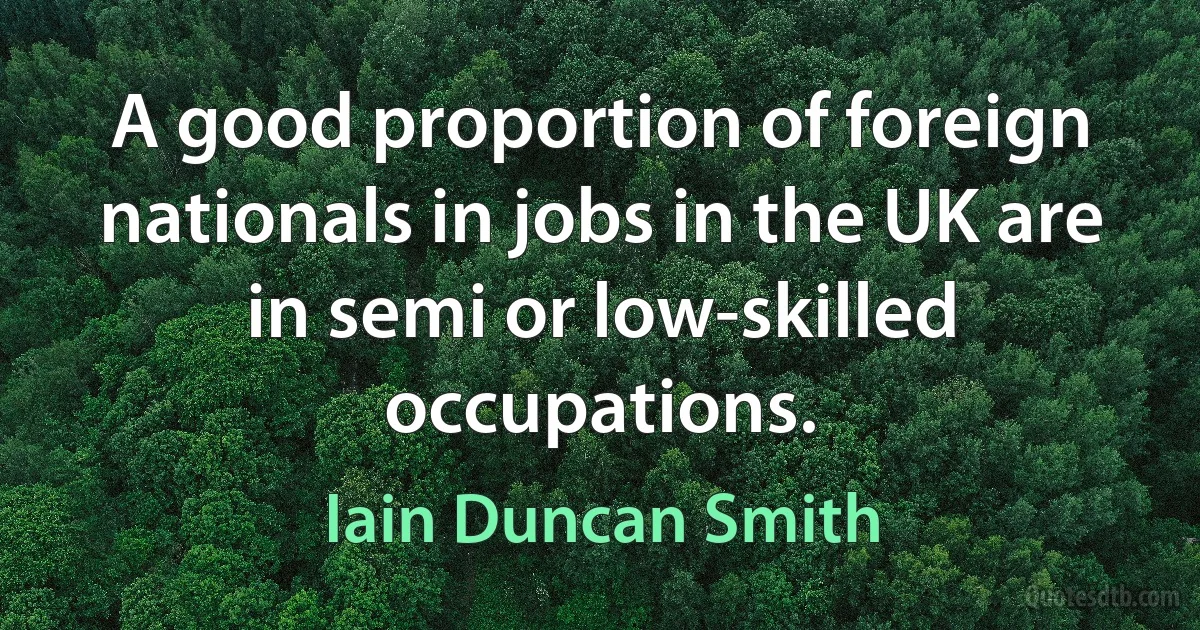 A good proportion of foreign nationals in jobs in the UK are in semi or low-skilled occupations. (Iain Duncan Smith)