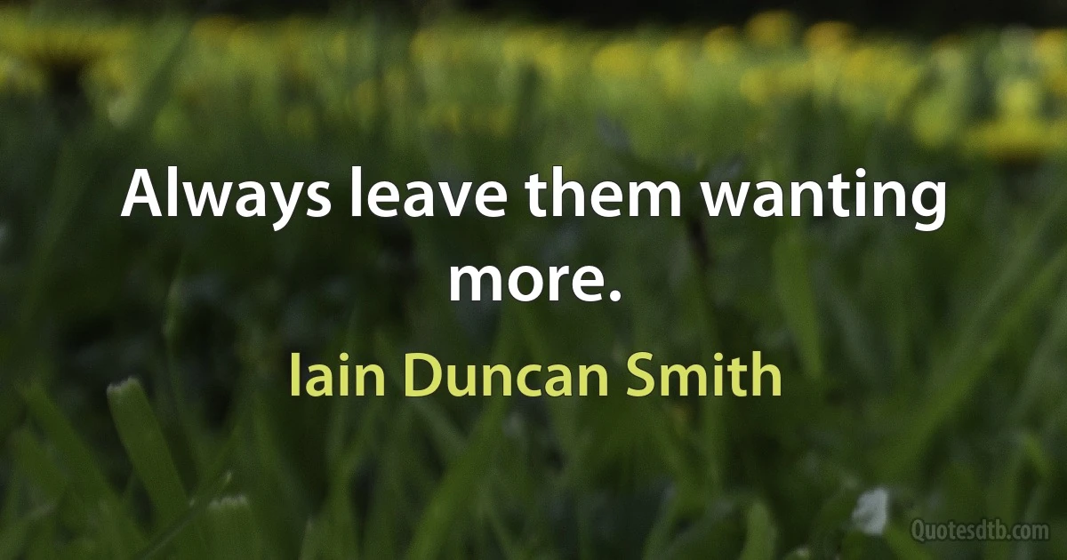 Always leave them wanting more. (Iain Duncan Smith)