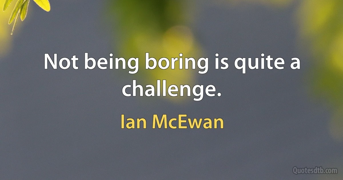 Not being boring is quite a challenge. (Ian McEwan)