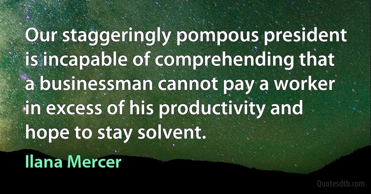 Our staggeringly pompous president is incapable of comprehending that a businessman cannot pay a worker in excess of his productivity and hope to stay solvent. (Ilana Mercer)