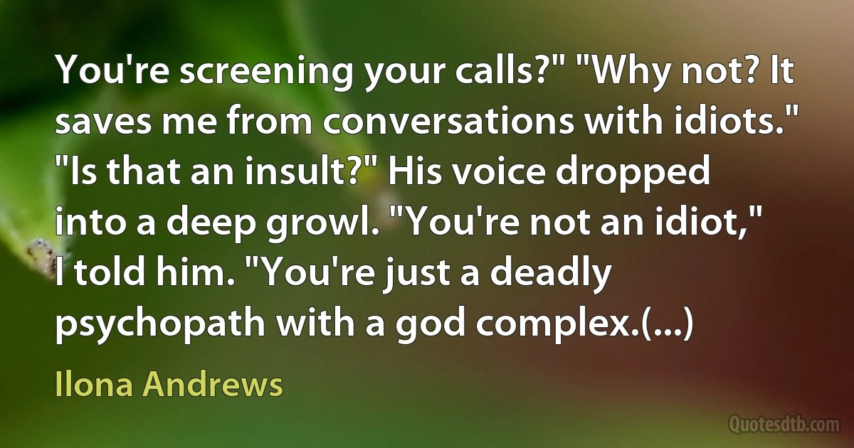 You're screening your calls?" "Why not? It saves me from conversations with idiots." "Is that an insult?" His voice dropped into a deep growl. "You're not an idiot," I told him. "You're just a deadly psychopath with a god complex.(...) (Ilona Andrews)