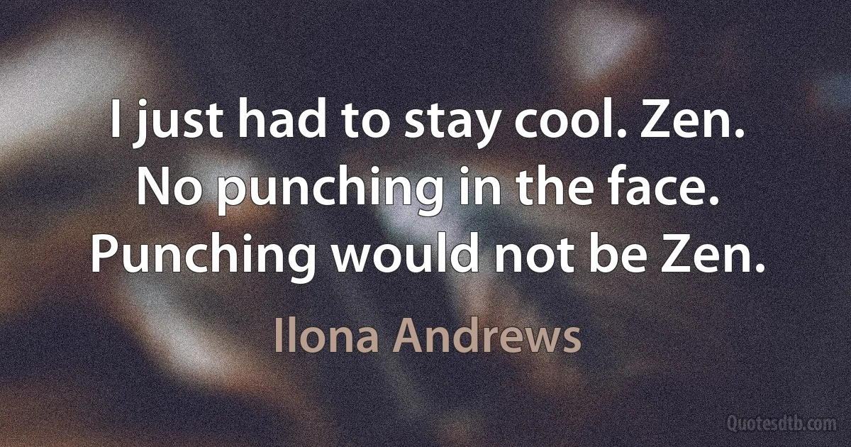 I just had to stay cool. Zen. No punching in the face. Punching would not be Zen. (Ilona Andrews)