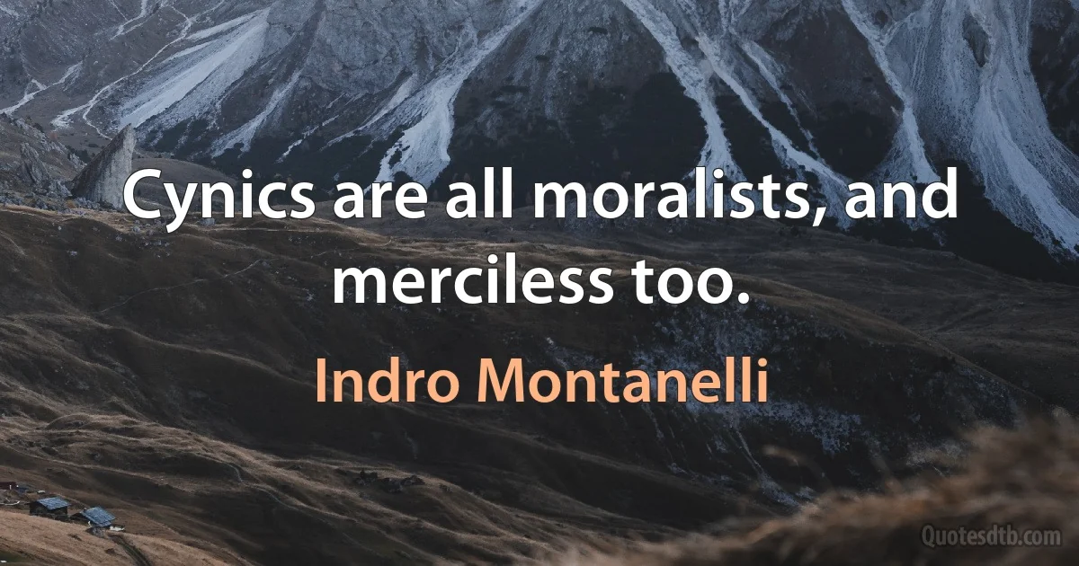 Cynics are all moralists, and merciless too. (Indro Montanelli)