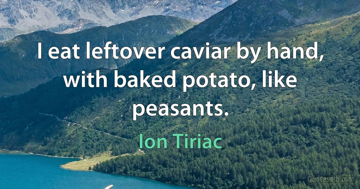 I eat leftover caviar by hand, with baked potato, like peasants. (Ion Tiriac)