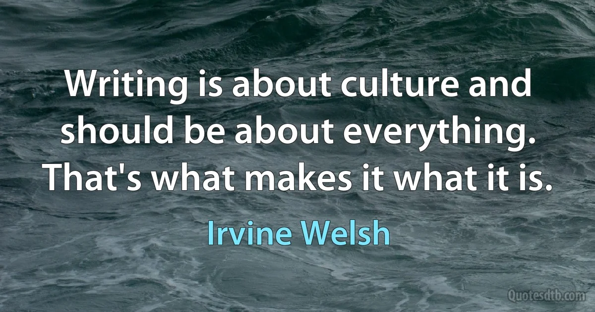 Writing is about culture and should be about everything. That's what makes it what it is. (Irvine Welsh)