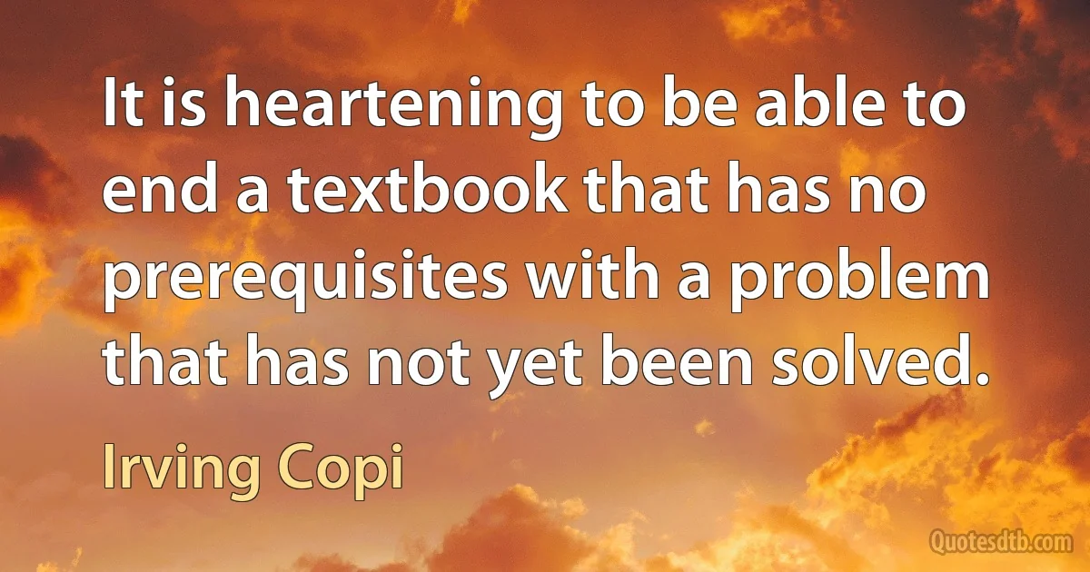 It is heartening to be able to end a textbook that has no prerequisites with a problem that has not yet been solved. (Irving Copi)