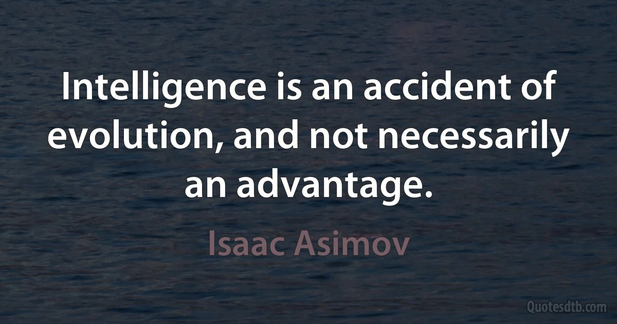 Intelligence is an accident of evolution, and not necessarily an advantage. (Isaac Asimov)