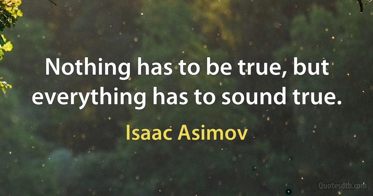 Nothing has to be true, but everything has to sound true. (Isaac Asimov)