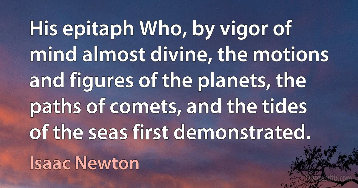 His epitaph Who, by vigor of mind almost divine, the motions and figures of the planets, the paths of comets, and the tides of the seas first demonstrated. (Isaac Newton)