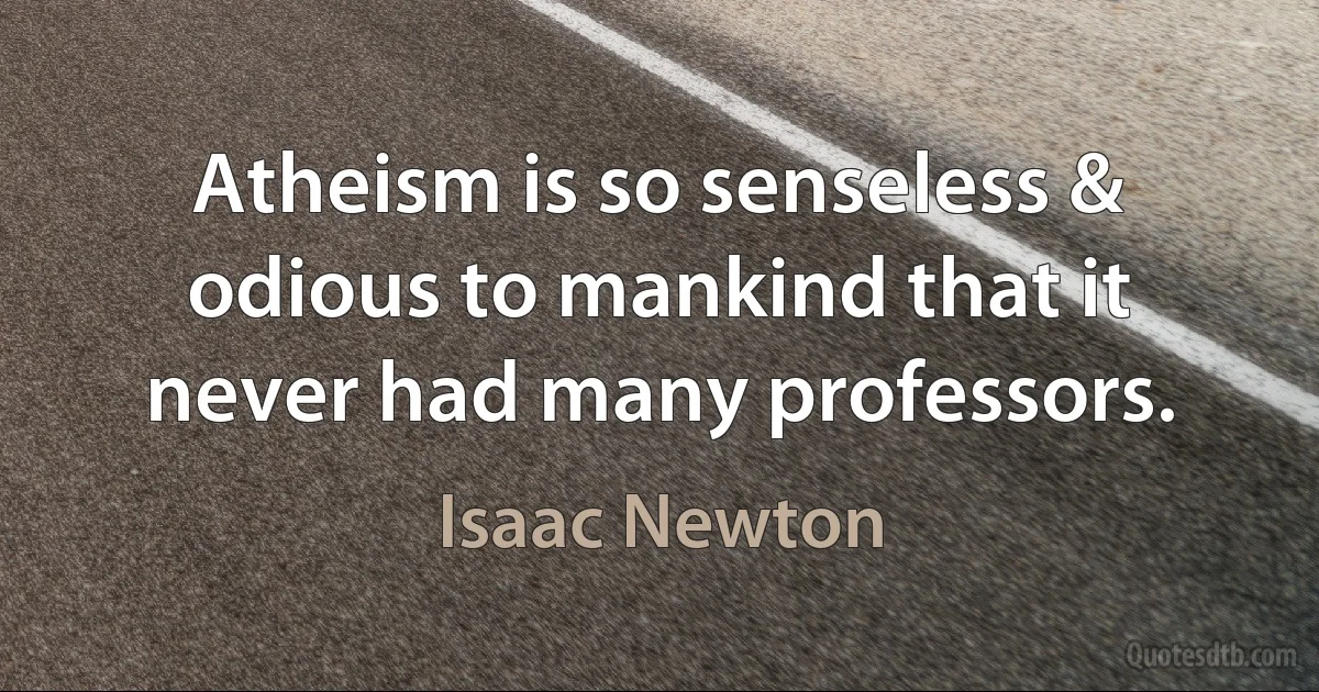 Atheism is so senseless & odious to mankind that it never had many professors. (Isaac Newton)