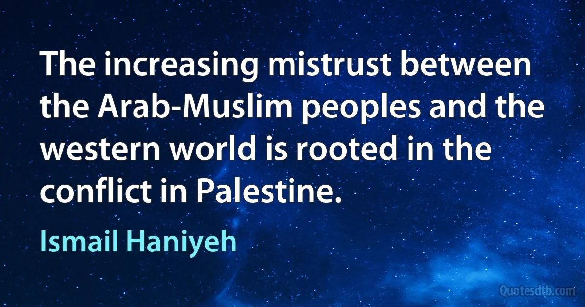 The increasing mistrust between the Arab-Muslim peoples and the western world is rooted in the conflict in Palestine. (Ismail Haniyeh)