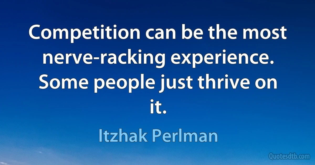 Competition can be the most nerve-racking experience. Some people just thrive on it. (Itzhak Perlman)