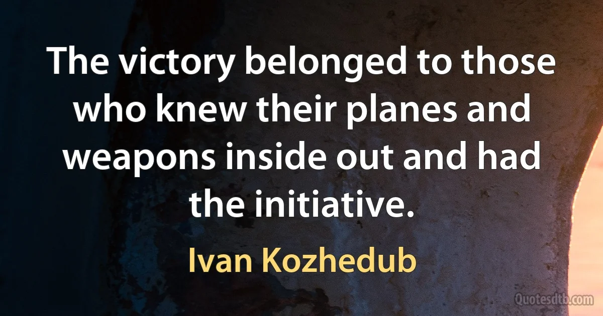 The victory belonged to those who knew their planes and weapons inside out and had the initiative. (Ivan Kozhedub)