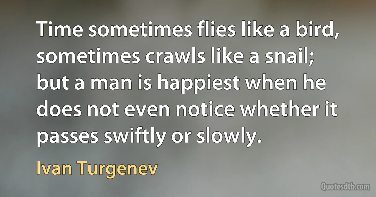 Time sometimes flies like a bird, sometimes crawls like a snail; but a man is happiest when he does not even notice whether it passes swiftly or slowly. (Ivan Turgenev)