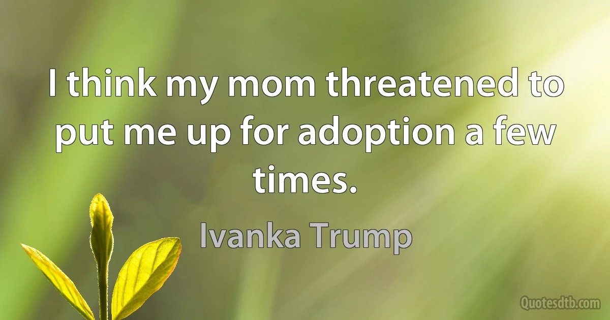 I think my mom threatened to put me up for adoption a few times. (Ivanka Trump)