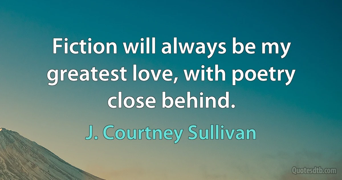 Fiction will always be my greatest love, with poetry close behind. (J. Courtney Sullivan)