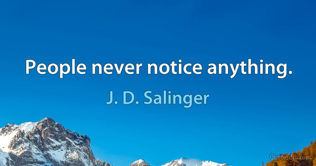 People never notice anything. (J. D. Salinger)