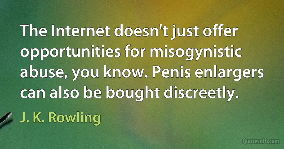 The Internet doesn't just offer opportunities for misogynistic abuse, you know. Penis enlargers can also be bought discreetly. (J. K. Rowling)