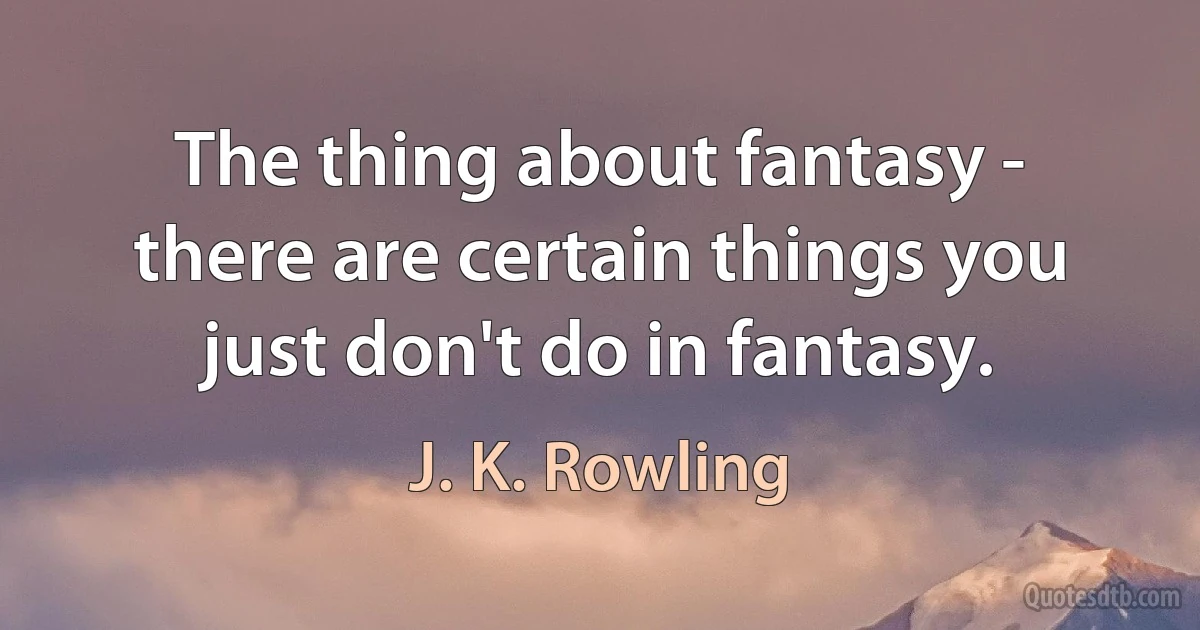 The thing about fantasy - there are certain things you just don't do in fantasy. (J. K. Rowling)