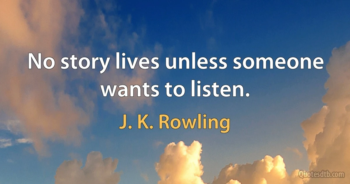 No story lives unless someone wants to listen. (J. K. Rowling)