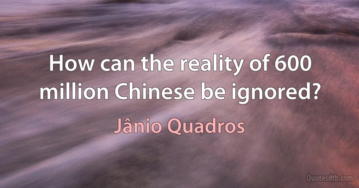 How can the reality of 600 million Chinese be ignored? (Jânio Quadros)