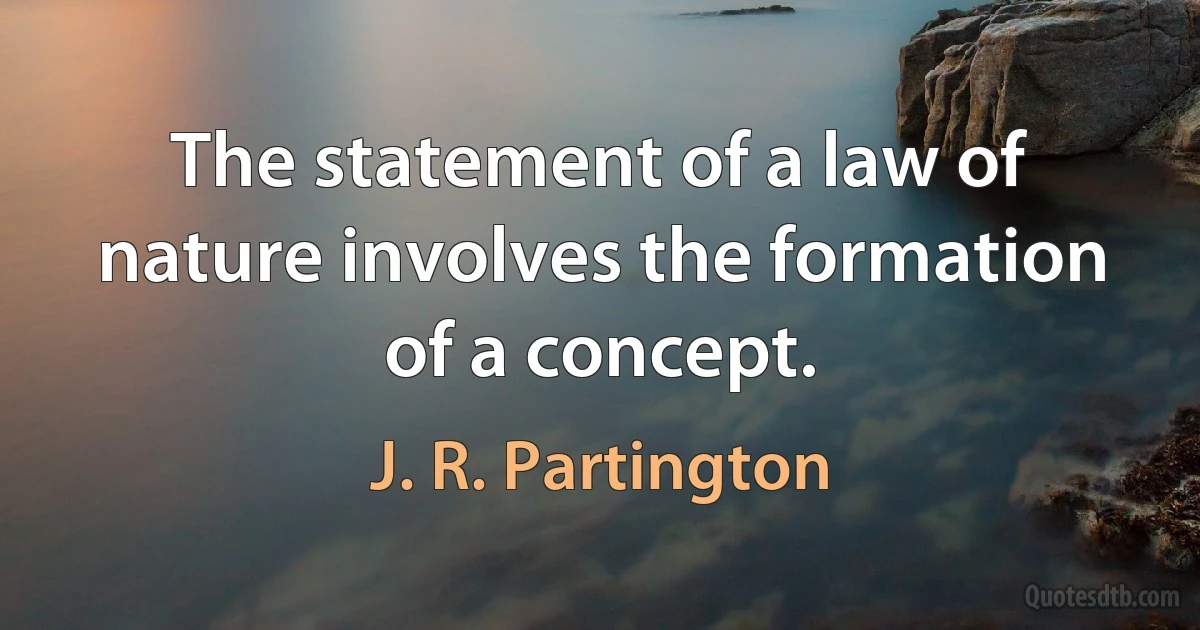 The statement of a law of nature involves the formation of a concept. (J. R. Partington)