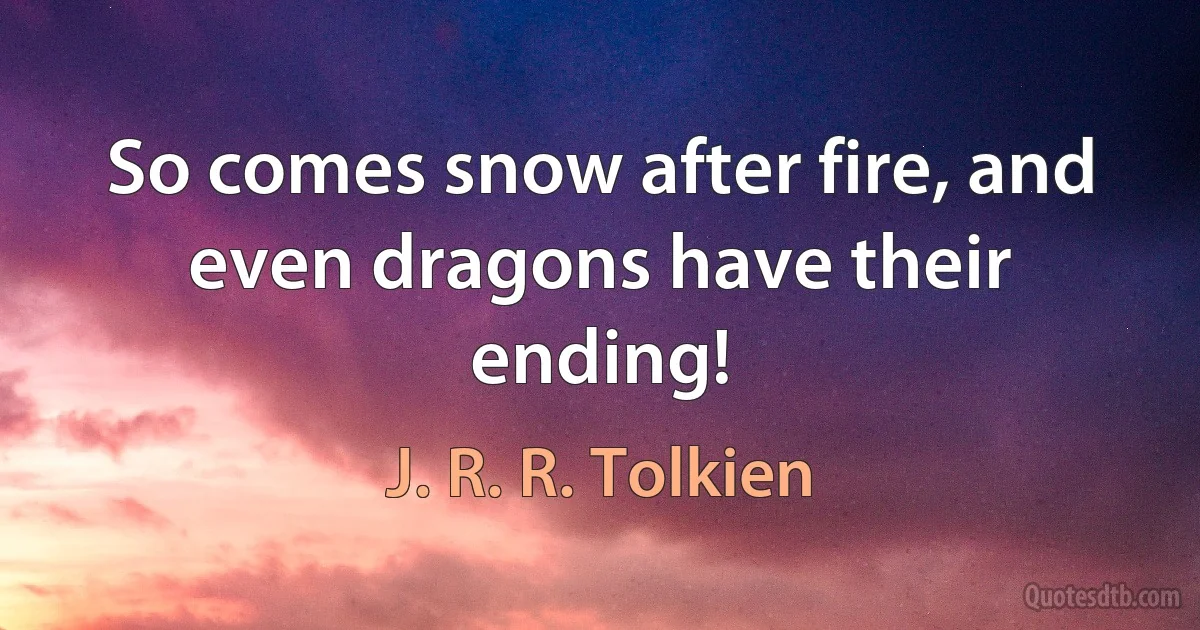 So comes snow after fire, and even dragons have their ending! (J. R. R. Tolkien)