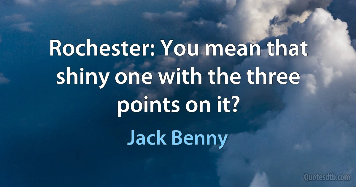 Rochester: You mean that shiny one with the three points on it? (Jack Benny)