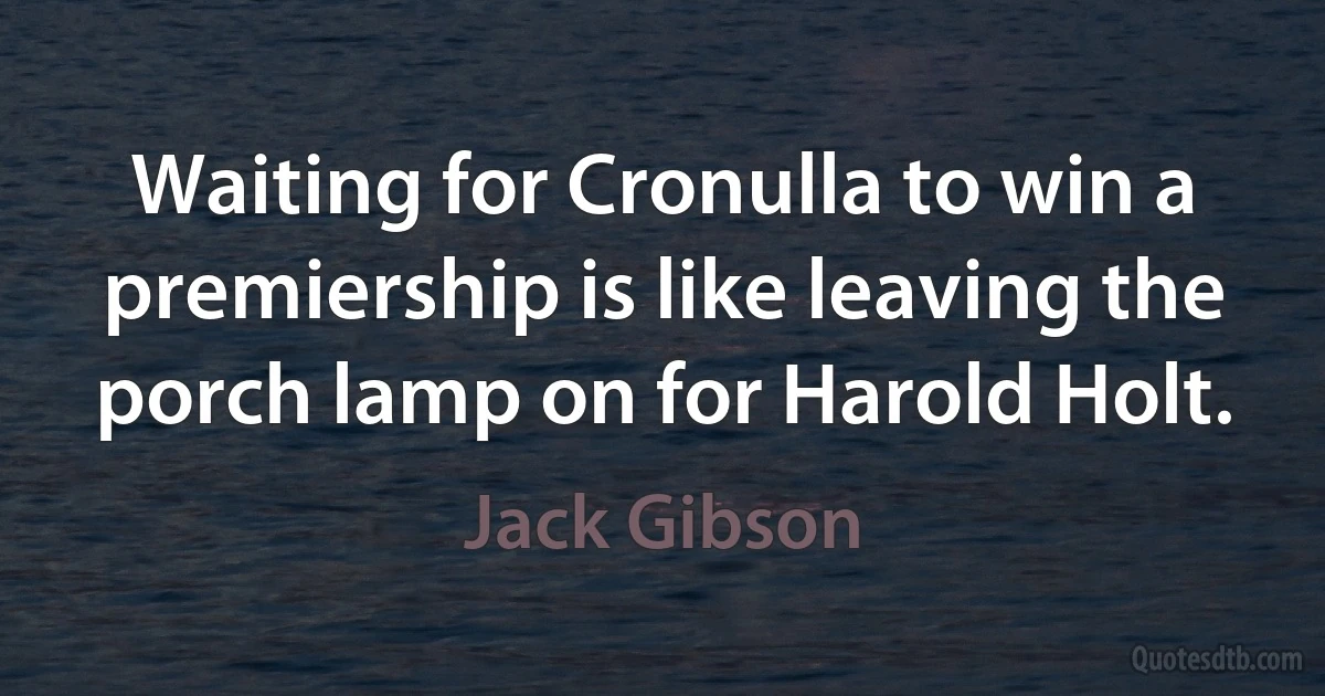 Waiting for Cronulla to win a premiership is like leaving the porch lamp on for Harold Holt. (Jack Gibson)