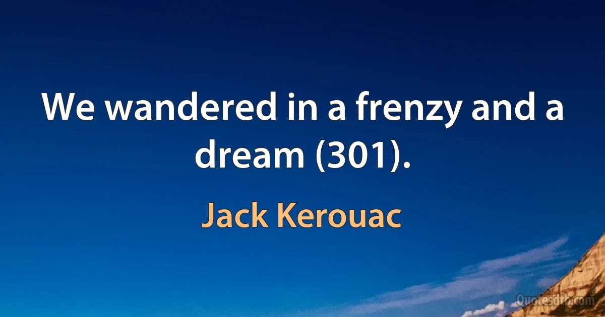 We wandered in a frenzy and a dream (301). (Jack Kerouac)