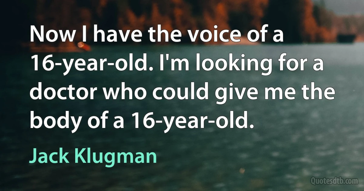 Now I have the voice of a 16-year-old. I'm looking for a doctor who could give me the body of a 16-year-old. (Jack Klugman)