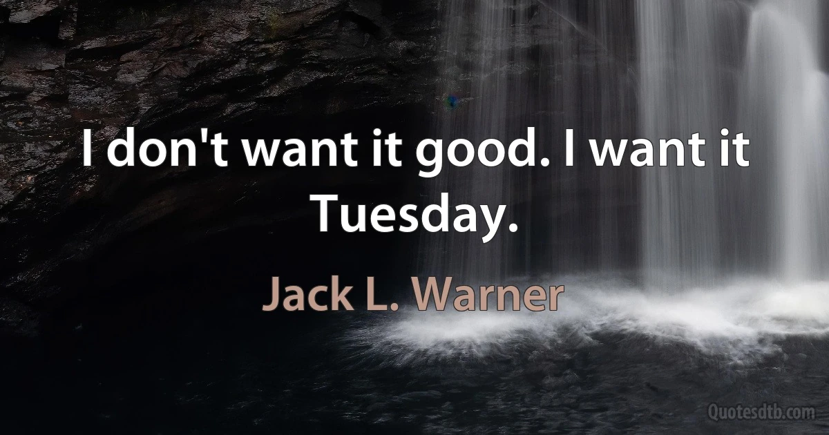 I don't want it good. I want it Tuesday. (Jack L. Warner)