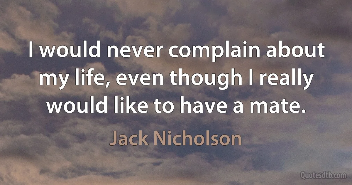 I would never complain about my life, even though I really would like to have a mate. (Jack Nicholson)