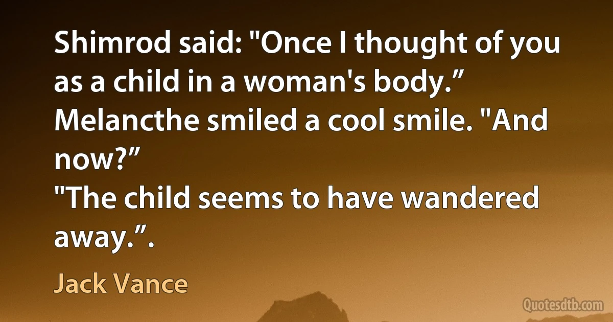 Shimrod said: "Once I thought of you as a child in a woman's body.”
Melancthe smiled a cool smile. "And now?”
"The child seems to have wandered away.”. (Jack Vance)